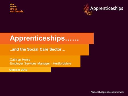 Apprenticeships……..and the Social Care Sector… Cathryn Henry Employer Services Manager - Hertfordshire October 2010.
