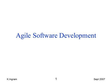 K.Ingram 1 Sept 2007 Agile Software Development. K.Ingram 2 Sept 2007 Contents Agile Software Development: 1.What is it? 2.Agile’s Values, Principles,