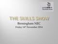 Birmingham NEC Friday 14 th November 2014. The Skills Show, the nation’s largest skills and careers event, is helping to shape the future of a new generation.
