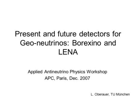 Present and future detectors for Geo-neutrinos: Borexino and LENA Applied Antineutrino Physics Workshop APC, Paris, Dec. 2007 L. Oberauer, TU München.