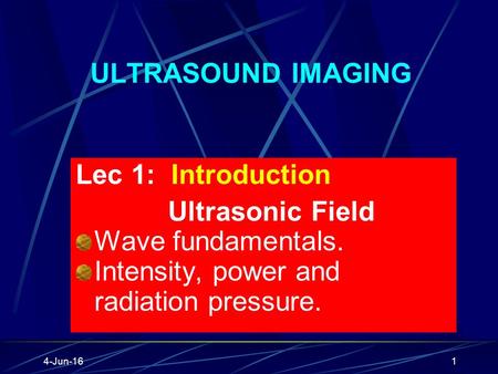 4-Jun-161 ULTRASOUND IMAGING Lec 1: Introduction Ultrasonic Field Wave fundamentals. Intensity, power and radiation pressure.