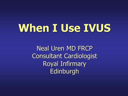 When I Use IVUS Neal Uren MD FRCP Consultant Cardiologist Royal Infirmary Edinburgh.
