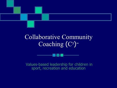 Collaborative Community Coaching ( C 3 ) ™ Values-based leadership for children in sport, recreation and education.
