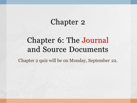 Chapter 2 Chapter 6: The Journal and Source Documents Chapter 2 quiz will be on Monday, September 22.