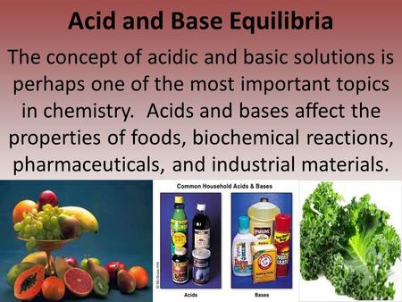 Acid and Base Equilibria The concept of acidic and basic solutions is perhaps one of the most important topics in chemistry. Acids and bases affect the.