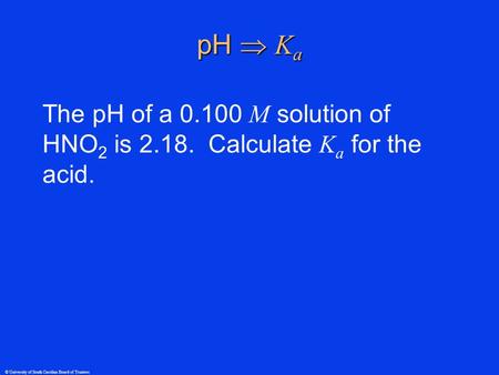 © University of South Carolina Board of Trustees pH  K a The pH of a 0.100 M solution of HNO 2 is 2.18. Calculate K a for the acid.