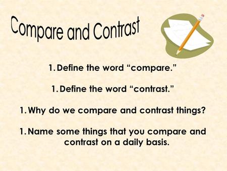 1.Define the word “compare.” 1.Define the word “contrast.” 1.Why do we compare and contrast things? 1.Name some things that you compare and contrast on.