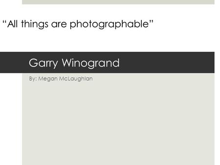 Garry Winogrand By: Megan McLaughlan “All things are photographable”