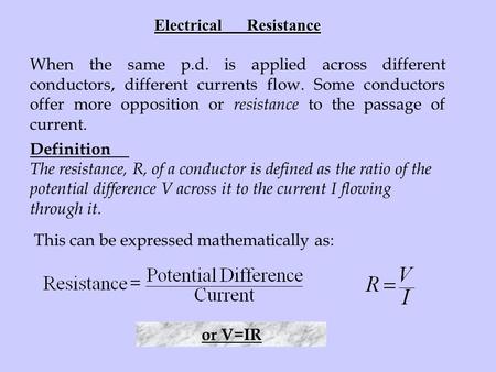 Electrical Resistance When the same p.d. is applied across different conductors, different currents flow. Some conductors offer more opposition or resistance.