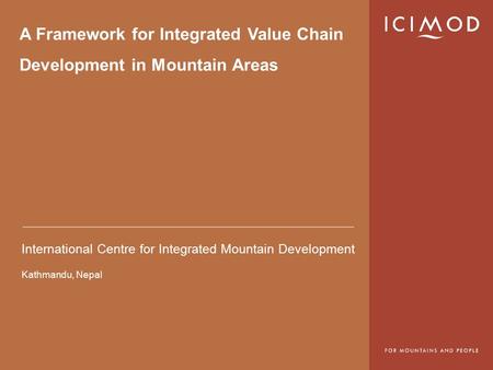 International Centre for Integrated Mountain Development Kathmandu, Nepal A Framework for Integrated Value Chain Development in Mountain Areas.