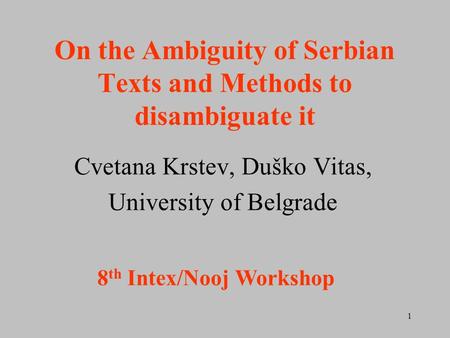 1 On the Ambiguity of Serbian Texts and Methods to disambiguate it Cvetana Krstev, Duško Vitas, University of Belgrade 8 th Intex/Nooj Workshop.