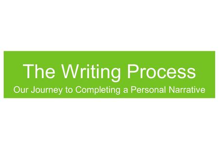The Writing Process Our Journey to Completing a Personal Narrative.