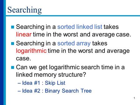 1 Searching Searching in a sorted linked list takes linear time in the worst and average case. Searching in a sorted array takes logarithmic time in the.