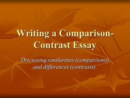 Writing a Comparison- Contrast Essay Discussing similarities (comparisons) and differences (contrasts).