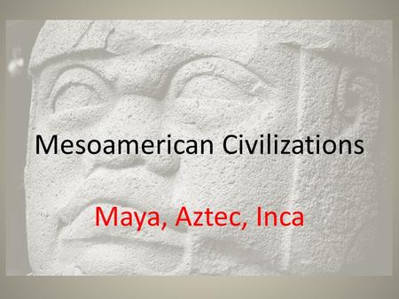 Mesoamerican Civilizations Maya, Aztec, Inca. Olmec 1200 B.C.- The first civilization of Mesoamerica They were located in the hot and swampy lowlands.