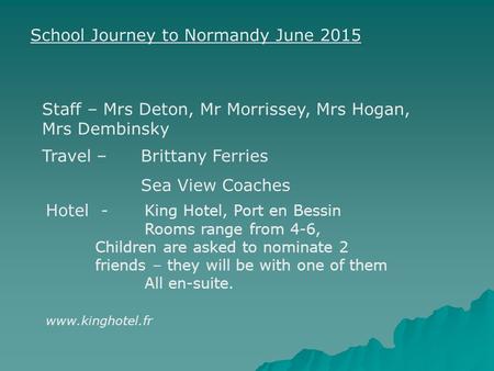 School Journey to Normandy June 2015 Travel –Brittany Ferries Sea View Coaches Hotel - King Hotel, Port en Bessin Rooms range from 4-6, Children are asked.