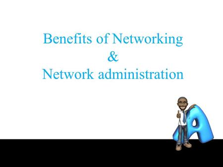 Benefits of Networking & Network administration. Outline the benefits the network there are actually only 2, namely Sharing resources and as communication.