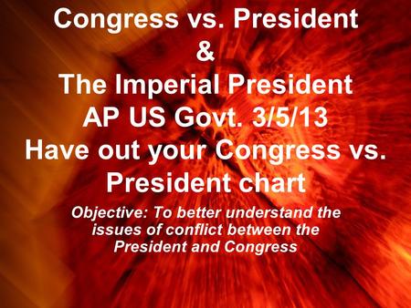 Congress vs. President & The Imperial President AP US Govt. 3/5/13 Have out your Congress vs. President chart Objective: To better understand the issues.