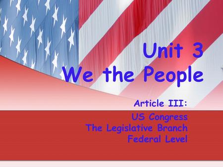 Unit 3 We the People Article III: US Congress The Legislative Branch Federal Level.
