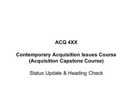 ACQ 4XX Contemporary Acquisition Issues Course (Acquisition Capstone Course) Status Update & Heading Check.