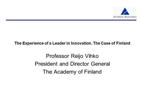 The Experience of a Leader in Innovation. The Case of Finland Professor Reijo Vihko President and Director General The Academy of Finland.
