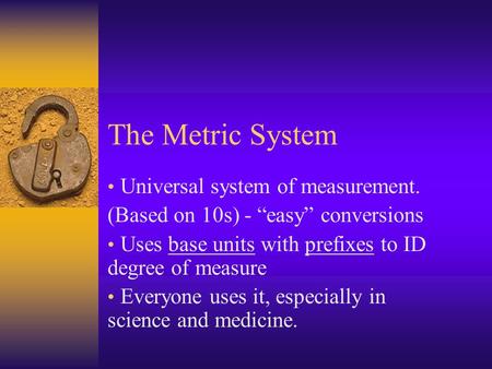 The Metric System Universal system of measurement. (Based on 10s) - “easy” conversions Uses base units with prefixes to ID degree of measure Everyone uses.
