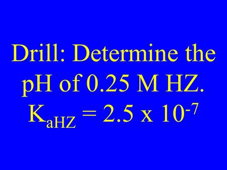 Drill: Determine the pH of 0.25 M HZ. K aHZ = 2.5 x 10 -7.
