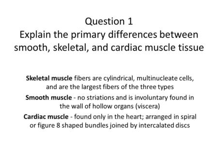 Question 1 Explain the primary differences between smooth, skeletal, and cardiac muscle tissue Skeletal muscle fibers are cylindrical, multinucleate cells,