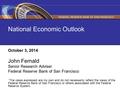 National Economic Outlook October 3, 2014 John Fernald Senior Research Adviser Federal Reserve Bank of San Francisco * The views expressed are my own and.