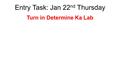 Entry Task: Jan 22 nd Thursday Turn in Determine Ka Lab.