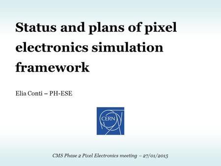 CMS Phase 2 Pixel Electronics meeting – 27/01/2015 Status and plans of pixel electronics simulation framework Elia Conti – PH-ESE.