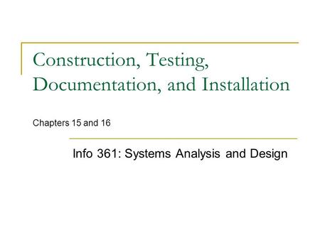 Construction, Testing, Documentation, and Installation Chapters 15 and 16 Info 361: Systems Analysis and Design.