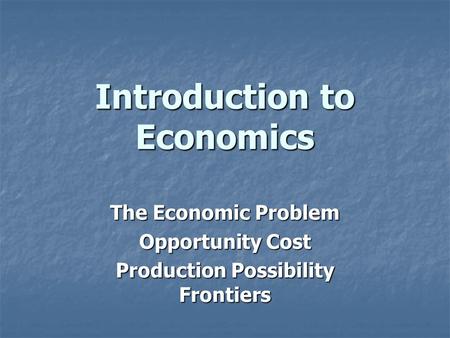 Introduction to Economics The Economic Problem Opportunity Cost Production Possibility Frontiers.