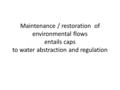 Maintenance / restoration of environmental flows entails caps to water abstraction and regulation.