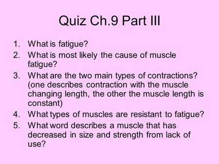 Quiz Ch.9 Part III 1.What is fatigue? 2.What is most likely the cause of muscle fatigue? 3.What are the two main types of contractions? (one describes.