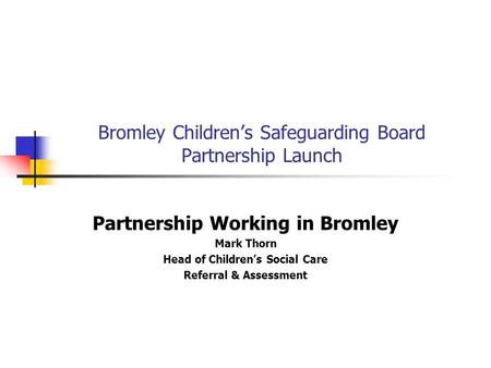 Bromley Children’s Safeguarding Board Partnership Launch Partnership Working in Bromley Mark Thorn Head of Children’s Social Care Referral & Assessment.