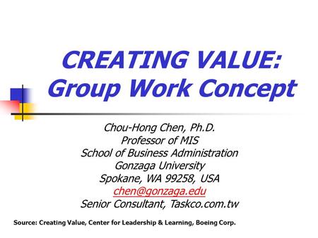 CREATING VALUE: Group Work Concept Chou-Hong Chen, Ph.D. Professor of MIS School of Business Administration Gonzaga University Spokane, WA 99258, USA