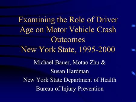 Examining the Role of Driver Age on Motor Vehicle Crash Outcomes New York State, 1995-2000 Michael Bauer, Motao Zhu & Susan Hardman New York State Department.