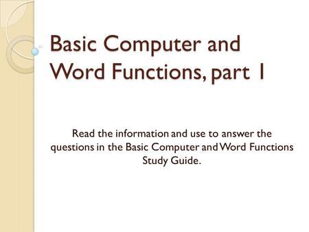 Basic Computer and Word Functions, part 1 Read the information and use to answer the questions in the Basic Computer and Word Functions Study Guide.