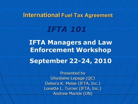 International Fuel Tax Agreement Presented by Ghyslaine Lepage (QC) Debora K. Meise (IFTA, Inc.) Lonette L. Turner (IFTA, Inc.) Andrew Markle (ON) IFTA.