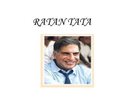 RATAN TATA.  Born on dec 28, 1937 to Soonoo& Naval tata  Brought up by grand mother  Engineering degree from cornell university and management programme.
