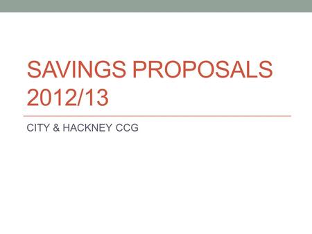 SAVINGS PROPOSALS 2012/13 CITY & HACKNEY CCG. CONTEXT This report provides information to the Shadow Health & Wellbeing Board on proposed savings in 2012/13.