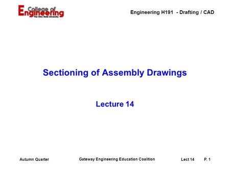 Engineering H191 - Drafting / CAD Gateway Engineering Education Coalition Lect 14P. 1Autumn Quarter Sectioning of Assembly Drawings Lecture 14.