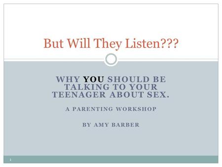 WHY YOU SHOULD BE TALKING TO YOUR TEENAGER ABOUT SEX. A PARENTING WORKSHOP BY AMY BARBER But Will They Listen??? 1.