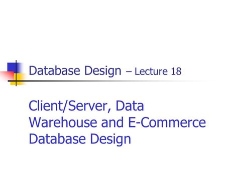 Database Design – Lecture 18 Client/Server, Data Warehouse and E-Commerce Database Design.
