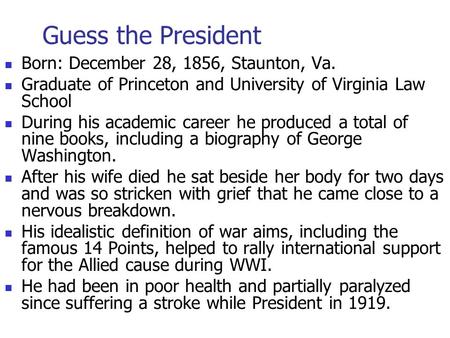 Guess the President Born: December 28, 1856, Staunton, Va. Graduate of Princeton and University of Virginia Law School During his academic career he produced.