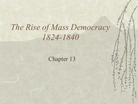 The Rise of Mass Democracy 1824-1840 Chapter 13. The Election of 1824  Last of the “old style” elections  “corrupt bargain” of 1824  All candidates.