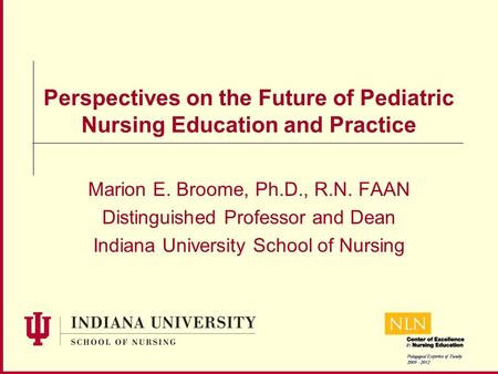 Perspectives on the Future of Pediatric Nursing Education and Practice Marion E. Broome, Ph.D., R.N. FAAN Distinguished Professor and Dean Indiana University.