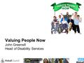 Valuing People Now John Greensill Head of Disability Services.