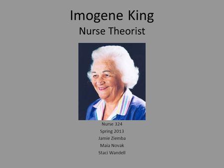 Imogene King Nurse Theorist Nurse 324 Spring 2013 Jamie Ziemba Maia Novak Staci Wandell.